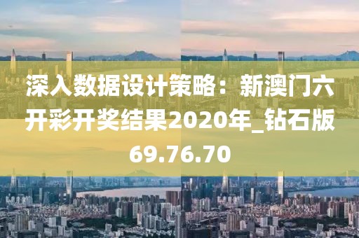 深入数据设计策略：新澳门六开彩开奖结果2020年_钻石版69.76.70