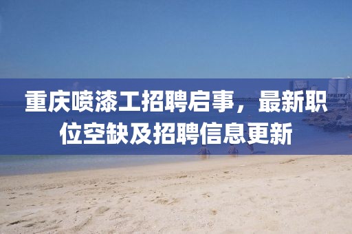 重庆喷漆工招聘启事，最新职位空缺及招聘信息更新