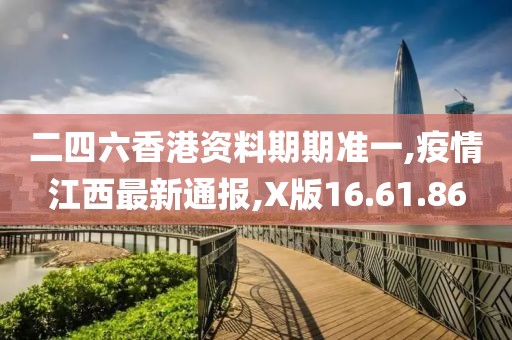 二四六香港资料期期准一,疫情江西最新通报,X版16.61.86