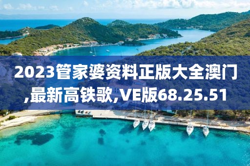 2023管家婆资料正版大全澳门,最新高铁歌,VE版68.25.51