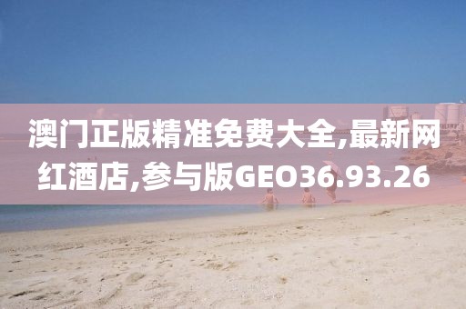 澳门正版精准免费大全,最新网红酒店,参与版GEO36.93.26