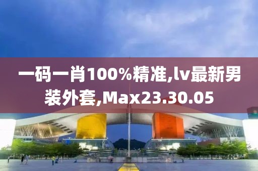 一码一肖100%精准,lv最新男装外套,Max23.30.05