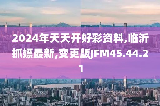 2024年天天开好彩资料,临沂抓嫖最新,变更版JFM45.44.21