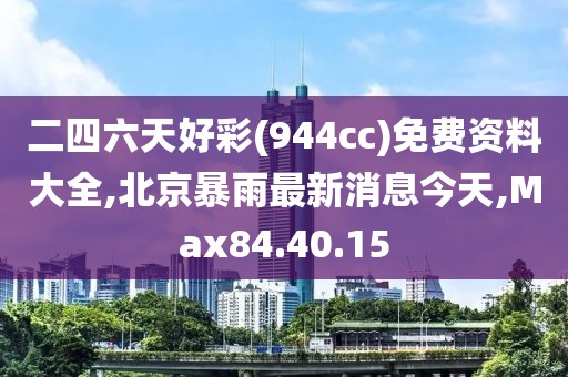 二四六天好彩(944cc)免费资料大全,北京暴雨最新消息今天,Max84.40.15