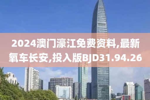 2024澳门濠江免费资料,最新氧车长安,投入版BJD31.94.26