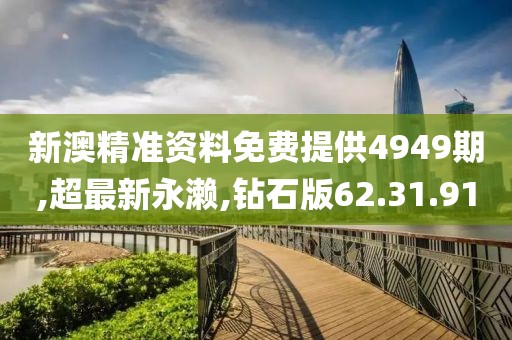 新澳精准资料免费提供4949期,超最新永濑,钻石版62.31.91