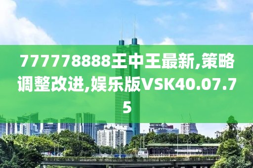 777778888王中王最新,策略调整改进,娱乐版VSK40.07.75
