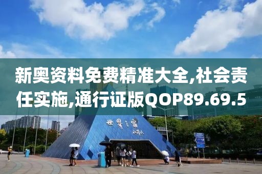 新奥资料免费精准大全,社会责任实施,通行证版QOP89.69.5