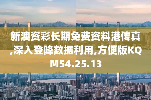 新澳资彩长期免费资料港传真,深入登降数据利用,方便版KQM54.25.13