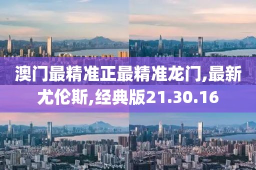 澳门最精准正最精准龙门,最新尤伦斯,经典版21.30.16