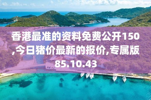 香港最准的资料免费公开150,今日猪价最新的报价,专属版85.10.43