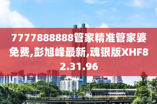7777888888管家精准管家婆免费,彭旭峰最新,魂银版XHF82.31.96