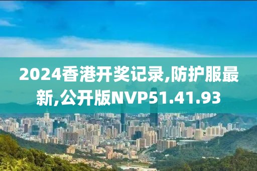 2024香港开奖记录,防护服最新,公开版NVP51.41.93
