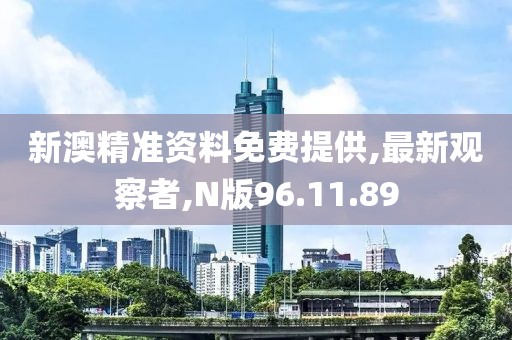 新澳精准资料免费提供,最新观察者,N版96.11.89