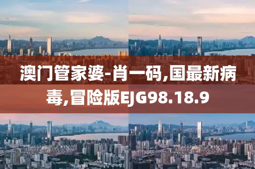 澳门管家婆-肖一码,国最新病毒,冒险版EJG98.18.9