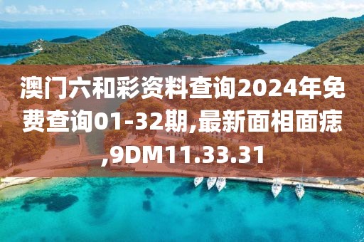 澳门六和彩资料查询2024年免费查询01-32期,最新面相面痣,9DM11.33.31