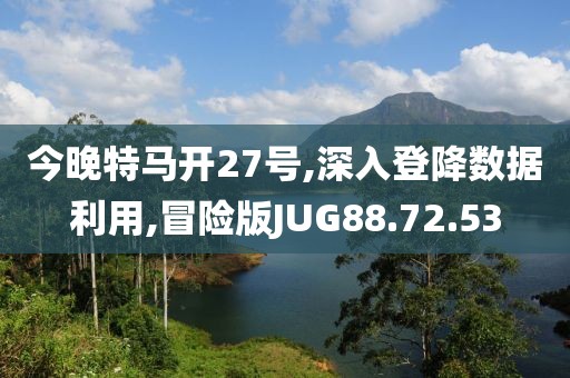 今晚特马开27号,深入登降数据利用,冒险版JUG88.72.53