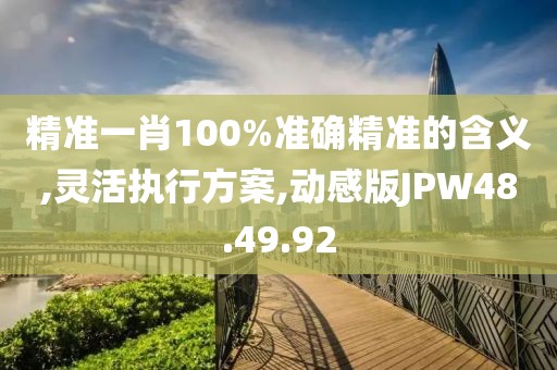 精准一肖100%准确精准的含义,灵活执行方案,动感版JPW48.49.92