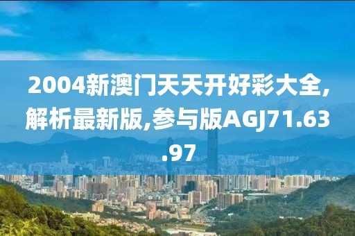 2004新澳门天天开好彩大全,解析最新版,参与版AGJ71.63.97