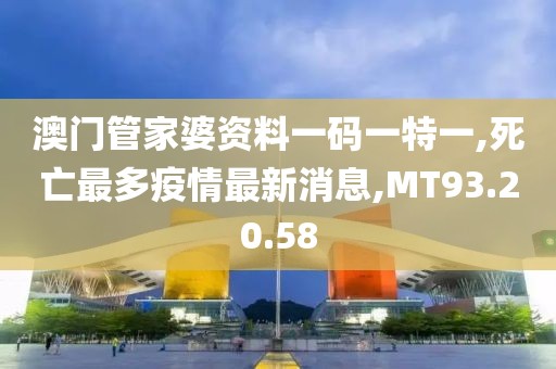 澳门管家婆资料一码一特一,死亡最多疫情最新消息,MT93.20.58