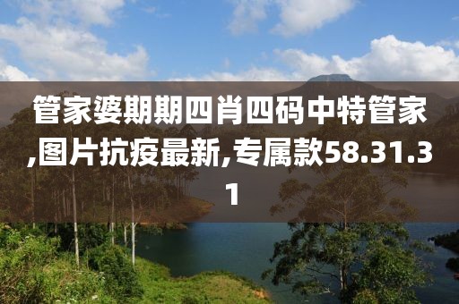 管家婆期期四肖四码中特管家,图片抗疫最新,专属款58.31.31