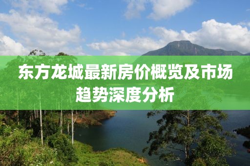 东方龙城最新房价概览及市场趋势深度分析