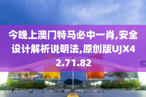 今晚上澳门特马必中一肖,安全设计解析说明法,原创版UJX42.71.82
