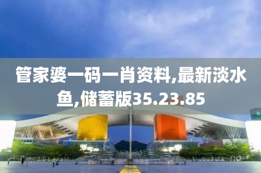 管家婆一码一肖资料,最新淡水鱼,储蓄版35.23.85