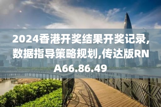 2024香港开奖结果开奖记录,数据指导策略规划,传达版RNA66.86.49