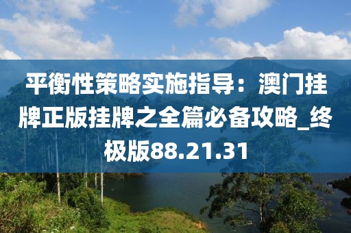 平衡性策略实施指导：澳门挂牌正版挂牌之全篇必备攻略_终极版88.21.31