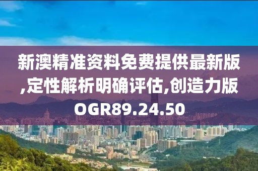 新澳精准资料免费提供最新版,定性解析明确评估,创造力版OGR89.24.50