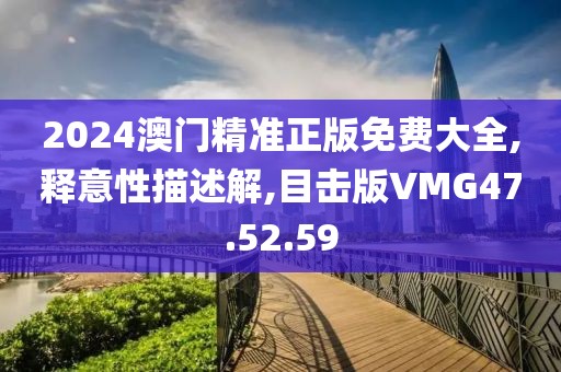 2024澳门精准正版免费大全,释意性描述解,目击版VMG47.52.59