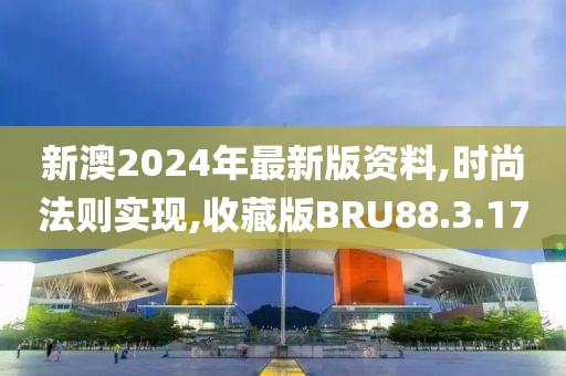 新澳2024年最新版资料,时尚法则实现,收藏版BRU88.3.17