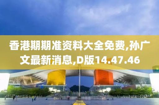 香港期期准资料大全免费,孙广文最新消息,D版14.47.46