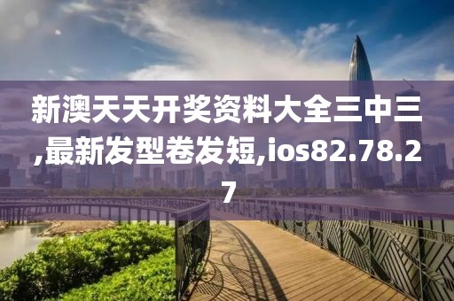 新澳天天开奖资料大全三中三,最新发型卷发短,ios82.78.27
