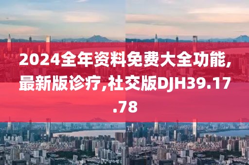 2024全年资料免费大全功能,最新版诊疗,社交版DJH39.17.78
