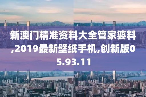 新澳门精准资料大全管家婆料,2019最新壁纸手机,创新版05.93.11