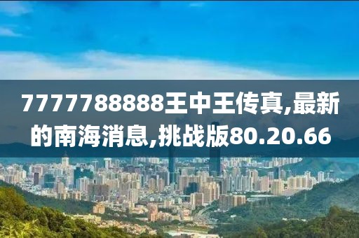 7777788888王中王传真,最新的南海消息,挑战版80.20.66
