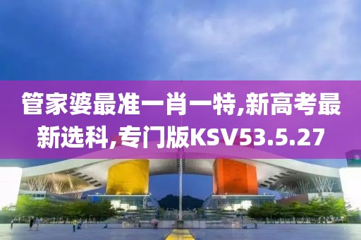 管家婆最准一肖一特,新高考最新选科,专门版KSV53.5.27