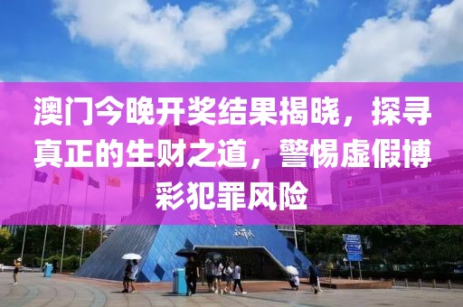 澳门今晚开奖结果揭晓，探寻真正的生财之道，警惕虚假博彩犯罪风险