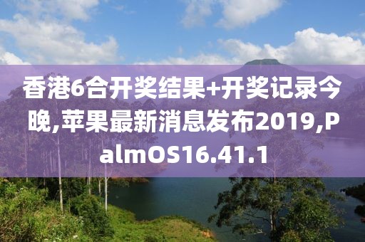 香港6合开奖结果+开奖记录今晚,苹果最新消息发布2019,PalmOS16.41.1