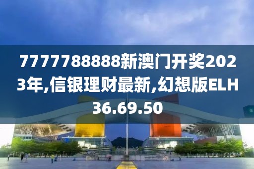 7777788888新澳门开奖2023年,信银理财最新,幻想版ELH36.69.50