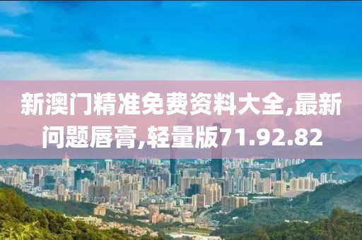 新澳门精准免费资料大全,最新问题唇膏,轻量版71.92.82