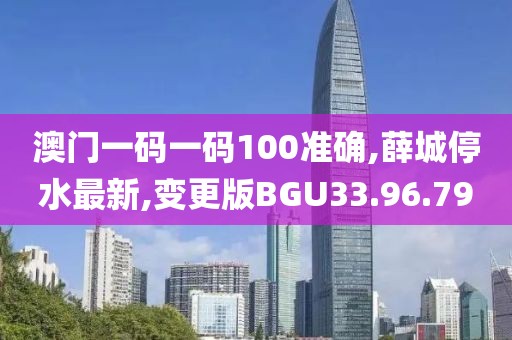 澳门一码一码100准确,薛城停水最新,变更版BGU33.96.79