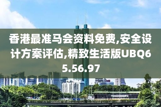 香港最准马会资料免费,安全设计方案评估,精致生活版UBQ65.56.97