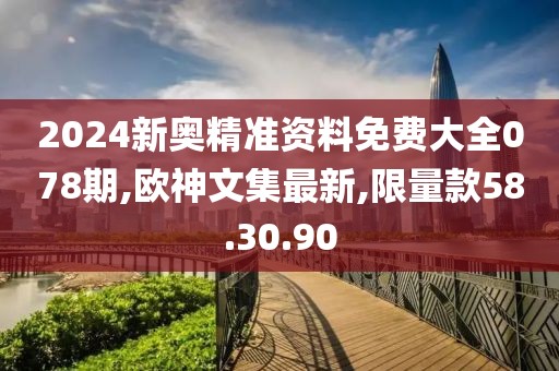 2024新奥精准资料免费大全078期,欧神文集最新,限量款58.30.90