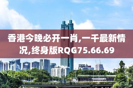 香港今晚必开一肖,一千最新情况,终身版RQG75.66.69