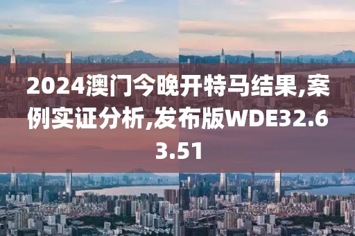 2024澳门今晚开特马结果,案例实证分析,发布版WDE32.63.51