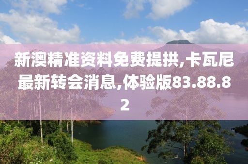 新澳精准资料免费提拱,卡瓦尼最新转会消息,体验版83.88.82