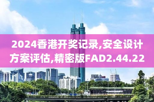 2024香港开奖记录,安全设计方案评估,精密版FAD2.44.22